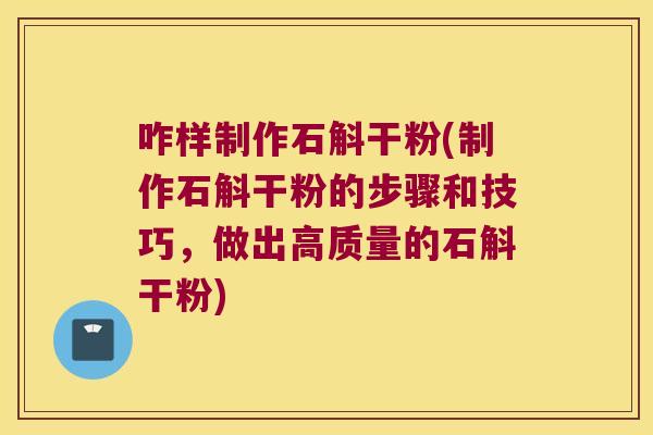 咋样制作石斛干粉(制作石斛干粉的步骤和技巧，做出高质量的石斛干粉)