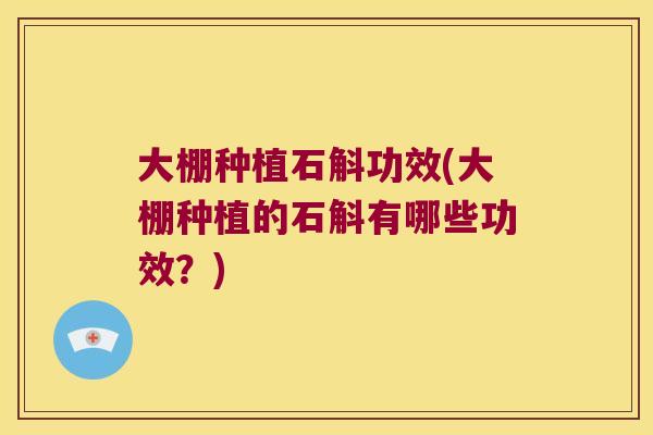 大棚种植石斛功效(大棚种植的石斛有哪些功效？)