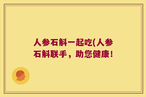 人参石斛一起吃(人参石斛联手，助您健康！