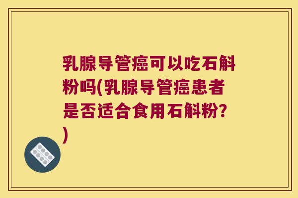 乳腺导管可以吃石斛粉吗(乳腺导管患者是否适合食用石斛粉？)