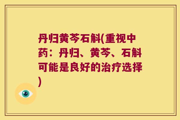 丹归黄芩石斛(重视：丹归、黄芩、石斛可能是良好的选择)