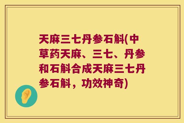 天麻三七丹参石斛(中草药天麻、三七、丹参和石斛合成天麻三七丹参石斛，功效神奇)