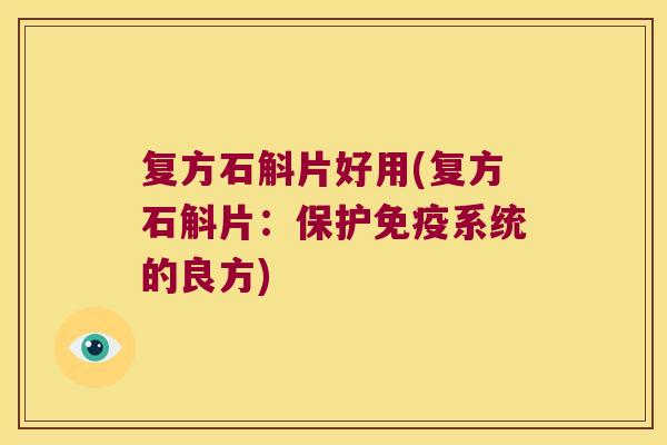 复方石斛片好用(复方石斛片：保护系统的良方)