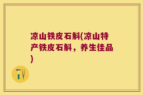 凉山铁皮石斛(凉山特产铁皮石斛，养生佳品)