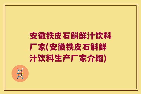 安徽铁皮石斛鲜汁饮料厂家(安徽铁皮石斛鲜汁饮料生产厂家介绍)