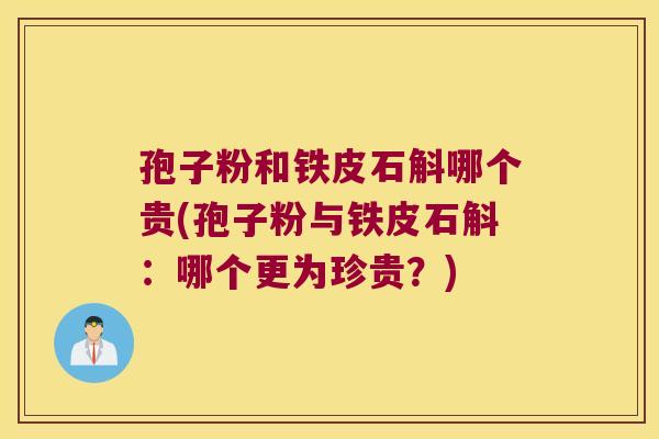 孢子粉和铁皮石斛哪个贵(孢子粉与铁皮石斛：哪个更为珍贵？)