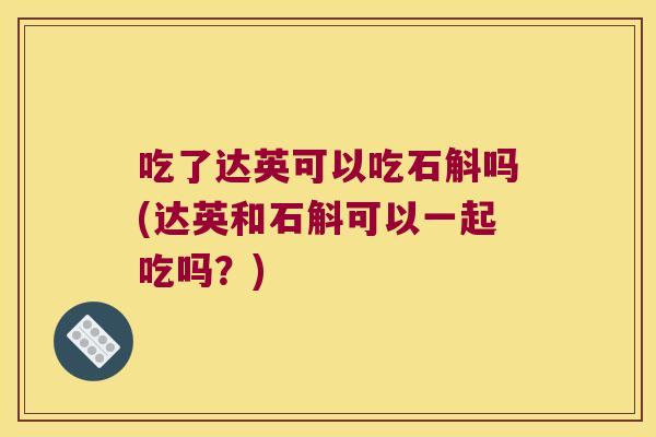 吃了达英可以吃石斛吗(达英和石斛可以一起吃吗？)