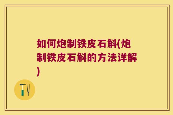 如何炮制铁皮石斛(炮制铁皮石斛的方法详解) 如何炮制铁皮石斛(炮制铁皮石斛的方法详解)