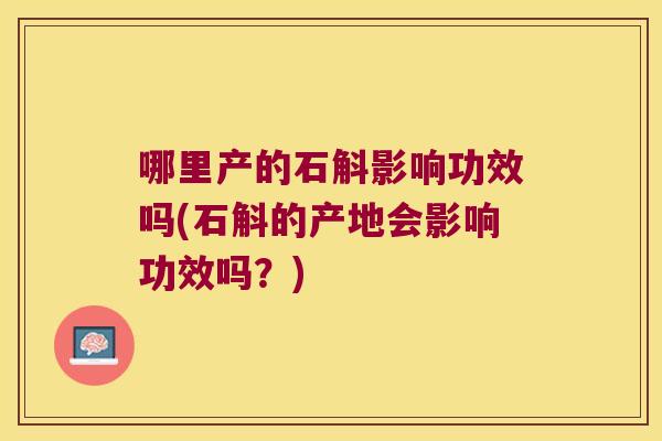 哪里产的石斛影响功效吗(石斛的产地会影响功效吗？)
