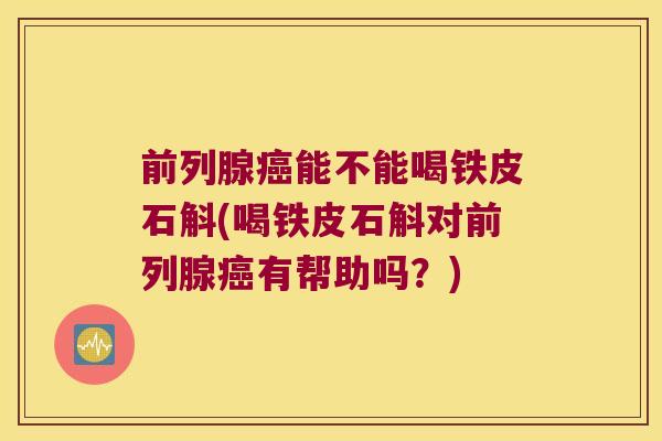 前列腺癌能不能喝铁皮石斛(喝铁皮石斛对前列腺癌有帮助吗？)