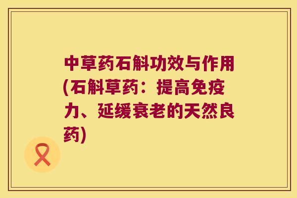 中草药石斛功效与作用(石斛草药：提高免疫力、延缓衰老的天然良药)