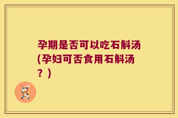 孕期是否可以吃石斛汤(孕妇可否食用石斛汤？)