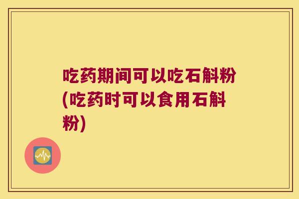 吃药期间可以吃石斛粉(吃药时可以食用石斛粉)