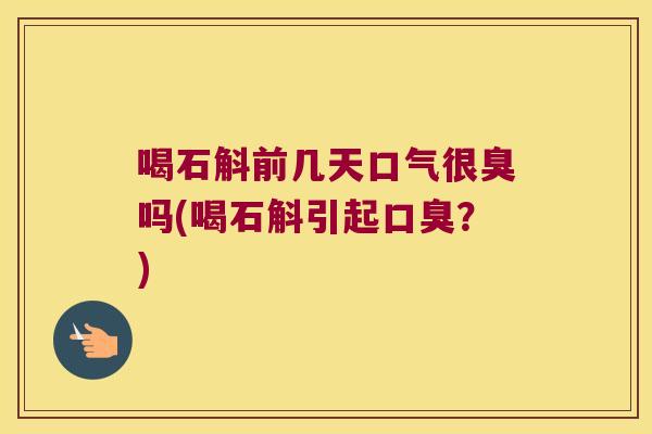喝石斛前几天口气很臭吗(喝石斛引起口臭？)