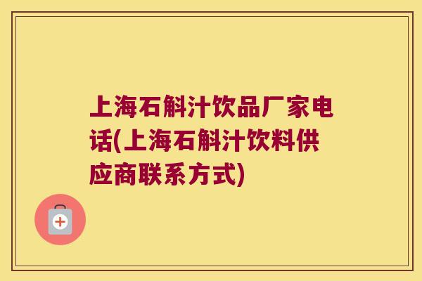上海石斛汁饮品厂家电话(上海石斛汁饮料供应商联系方式)