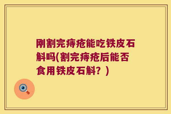 刚割完痔疮能吃铁皮石斛吗(割完痔疮后能否食用铁皮石斛？)