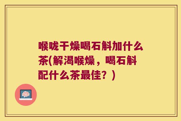 喉咙干燥喝石斛加什么茶(解渴喉燥，喝石斛配什么茶最佳？)