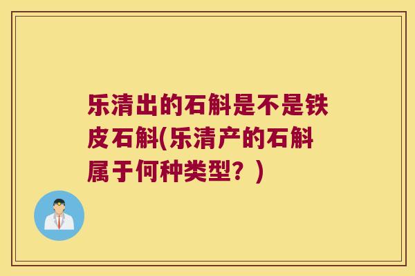 乐清出的石斛是不是铁皮石斛(乐清产的石斛属于何种类型？)