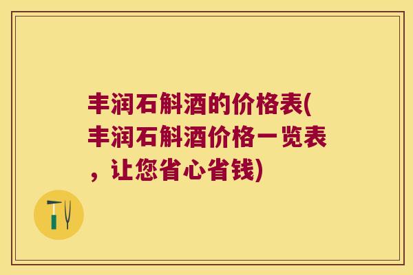 丰润石斛酒的价格表(丰润石斛酒价格一览表，让您省心省钱)