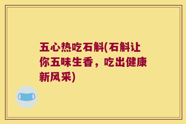 五心热吃石斛(石斛让你五味生香，吃出健康新风采)