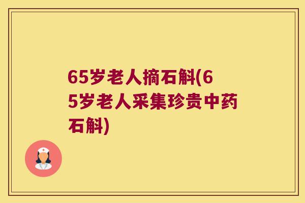 65岁老人摘石斛(65岁老人采集珍贵中药石斛)