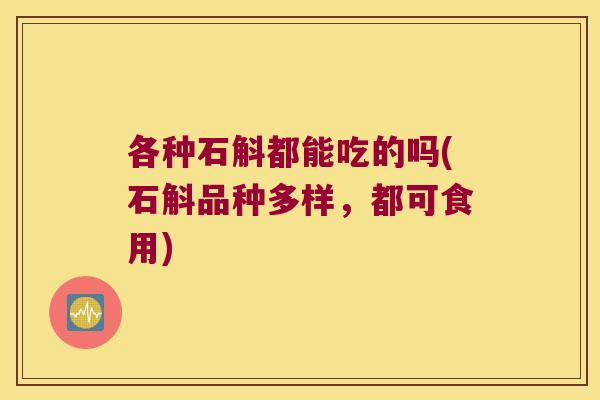 各种石斛都能吃的吗(石斛品种多样，都可食用)