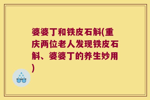 婆婆丁和铁皮石斛(重庆两位老人发现铁皮石斛、婆婆丁的养生妙用)