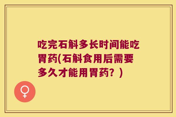 吃完石斛多长时间能吃胃药(石斛食用后需要多久才能用胃药？)
