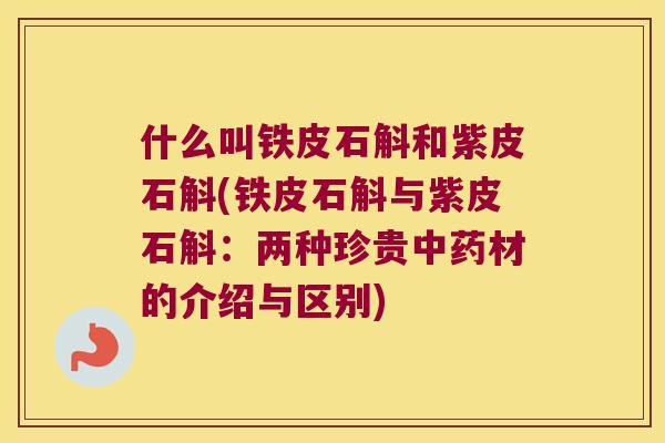 什么叫铁皮石斛和紫皮石斛(铁皮石斛与紫皮石斛：两种珍贵中药材的介绍与区别)