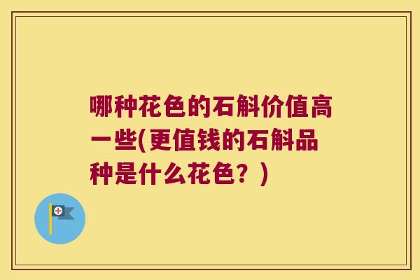 哪种花色的石斛价值高一些(更值钱的石斛品种是什么花色？)