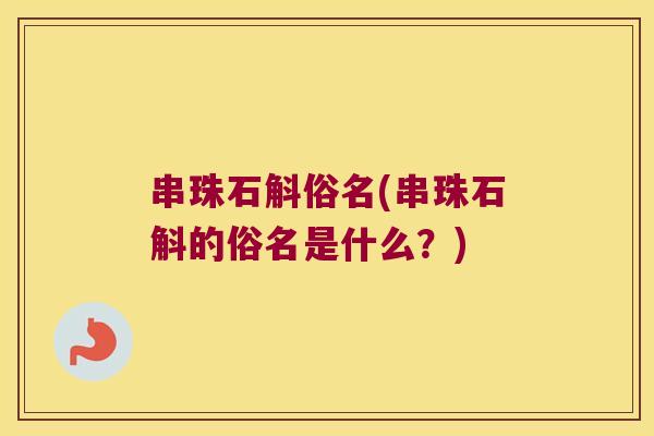 串珠石斛俗名(串珠石斛的俗名是什么？)