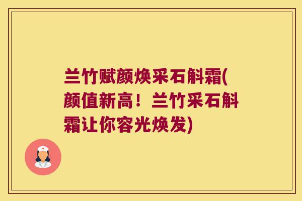 兰竹赋颜焕采石斛霜(颜值新高！兰竹采石斛霜让你容光焕发)