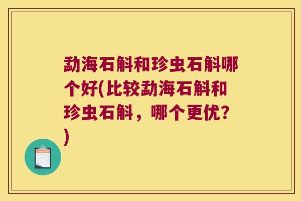 勐海石斛和珍虫石斛哪个好(比较勐海石斛和珍虫石斛，哪个更优？)