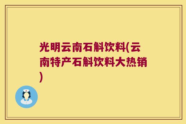 光明云南石斛饮料(云南特产石斛饮料大热销)