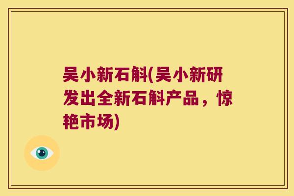 吴小新石斛(吴小新研发出全新石斛产品，惊艳市场)