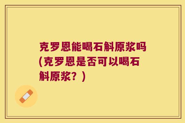克罗恩能喝石斛原浆吗(克罗恩是否可以喝石斛原浆?) 克罗恩能喝石斛原浆吗(克罗恩是否可以喝石斛原浆?)