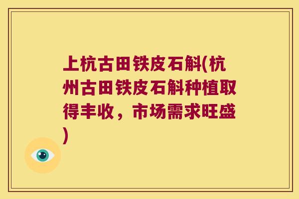 上杭古田铁皮石斛(杭州古田铁皮石斛种植取得丰收，市场需求旺盛)