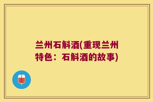 兰州石斛酒(重现兰州特色：石斛酒的故事)