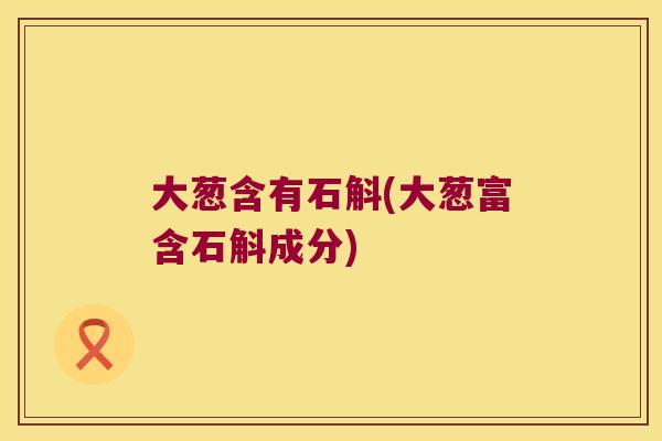 大葱含有石斛(大葱富含石斛成分)