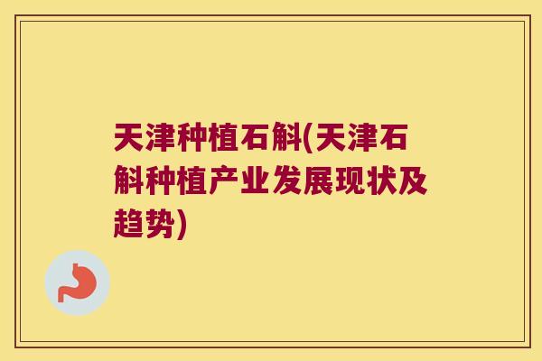 天津种植石斛(天津石斛种植产业发展现状及趋势)