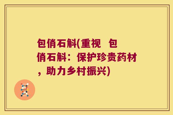 包俏石斛(重视  包俏石斛：保护珍贵药材，助力乡村振兴)