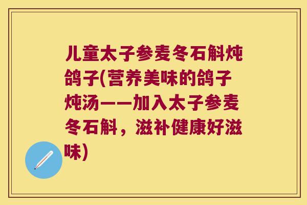 儿童太子参麦冬石斛炖鸽子(营养美味的鸽子炖汤——加入太子参麦冬石斛，滋补健康好滋味)