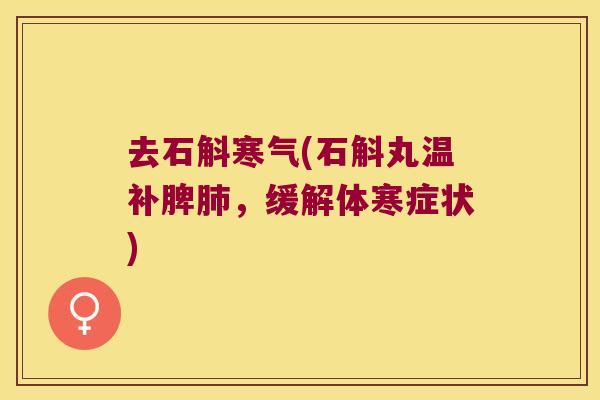 去石斛寒气(石斛丸温补脾肺，缓解体寒症状)