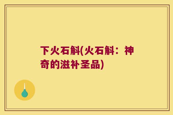 下火石斛(火石斛：神奇的滋补圣品)