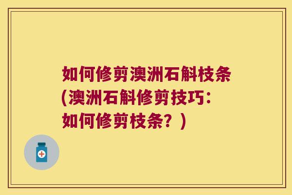 如何修剪澳洲石斛枝条(澳洲石斛修剪技巧：如何修剪枝条？)