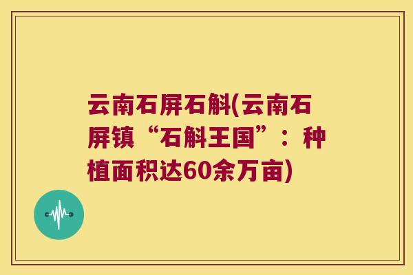 云南石屏石斛(云南石屏镇“石斛王国”：种植面积达60余万亩)