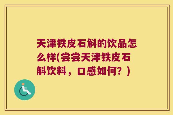 天津铁皮石斛的饮品怎么样(尝尝天津铁皮石斛饮料，口感如何？)