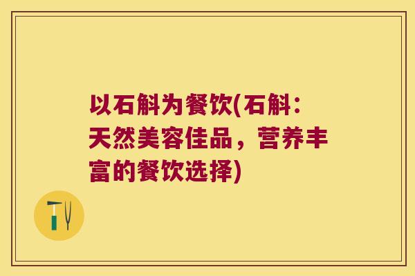 以石斛为餐饮(石斛：天然美容佳品，营养丰富的餐饮选择)
