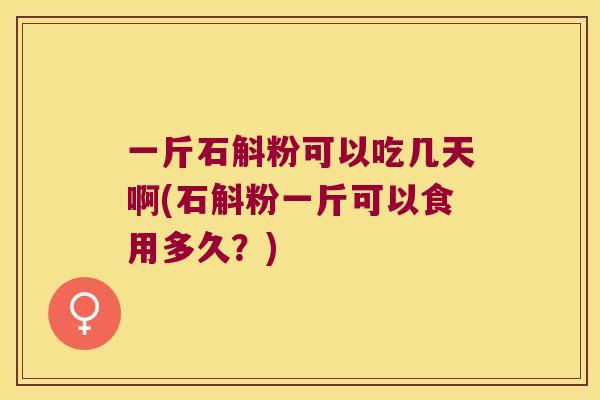 一斤石斛粉可以吃几天啊(石斛粉一斤可以食用多久？)