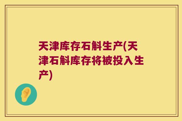 天津库存石斛生产(天津石斛库存将被投入生产)